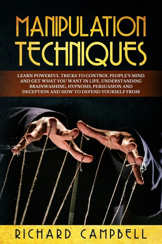 Manipulation Techniques Learn POWERFUL Tricks to Control People's Mind and GET What You Want in Life, Understanding Brainwashing, Hypnosis, Persuasion and Deception and How to Defend Yourself From