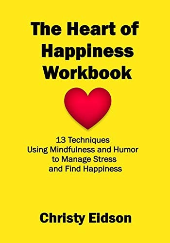 The Heart of Happiness WORKBOOK 13 Techniques Using Mindfulness and Humor to Manage Stress and Find Happiness