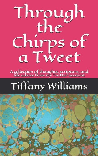 Through the Chirps of a Tweet A Collection of Thoughts, Scripture, and Life Advice from My Twitter Account