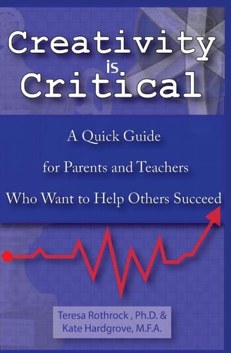 Creativity Is Critical A Quick Guide for Parents and Teachers Who Want to Help Others Succeed