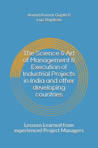 The Science & Art of Management & Execution of Industrial Projects in India and Other Developing Countries Lessons Learned from Experienced Project Managers