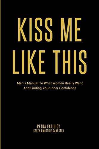 Kiss Me Like This Men's Manual To What Women REALLY Want and Finding Your Inner Confidence