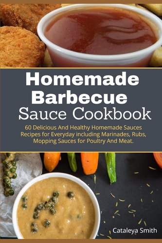 Homemade Barbecue Sauces Cookbook 60 Delicious And Healthy Homemade Sauces Recipes for Everyday Including Marinades, Rubs, Mopping Sauces for Poultry And Meat.