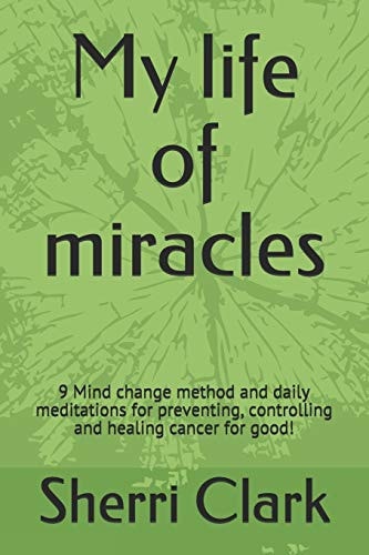 My Life of Miracles 9 Mind Change Method and Daily Meditations for Preventing, Controlling and Healing Cancer for Good!