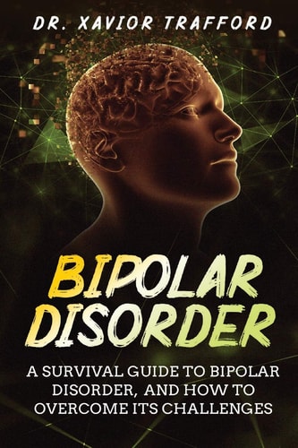 Bipolar Disorder A Survival Guide to Bipolar Disorder, and How to Overcome Its Challenges