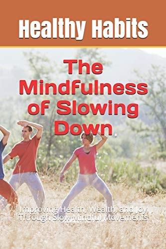 The Mindfulness of Slowing Down Improving Health, Wealth, and Joy Through Slow Mindful Movements