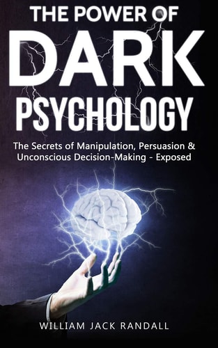 Dark Psychology The Secrets of Manipulation, Persuasion and Unconscious Decision Making - Exposed
