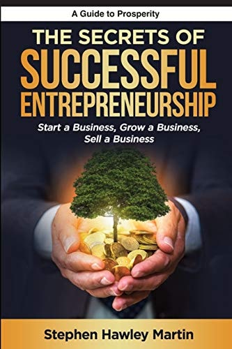 The Secrets of Successful Entrepreneurship Start a Business, Grow a Business, Sell a Business