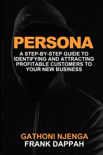 Persona A Proven Step-By-Step Guide to Identifying and Attracting Profitable Customers to Your New Business