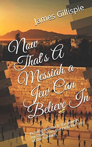 Now That's a Messiah a Jew Can Believe In Proving Yeshua Is the Jewish Messiah from the Hebrew Text of the TaNaKh