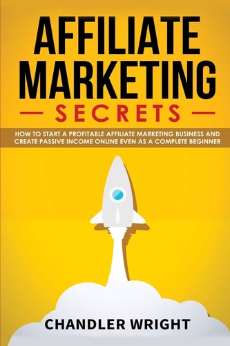Affiliate Marketing Secrets - How to Start a Profitable Affiliate Marketing Business and Generate Passive Income Online, Even As a Complete Beginner