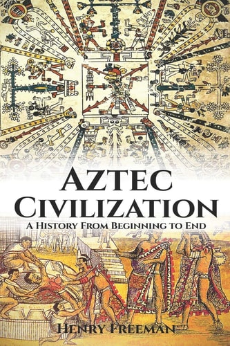 The Aztecs A History From Beginning to End