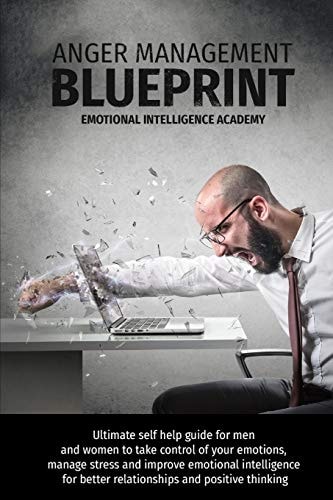 Anger Management Blueprint Ultimate Self Help Guide for Men and Women to Take Control of Your Emotions, Manage Stress and Improve Emotional Intelligence for Better Relationships and Positive Thinking