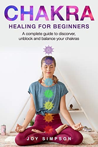 Chakra Healing for Beginners A Guide to Discover, Unblock and Balance Your Chakras. Achieve Positive Energy with Meditation, Yoga and Reiki Exercises, Ayurveda and Other Self Healing Techniques.