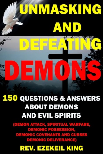 Unmasking and Defeating Demons 150 Questions and Answers about Demons and Evil Spirits (demon Attack, Spiritual Warfare, Demonic Possession, Demonic Covenants and Curses, Demonic Deliverance)