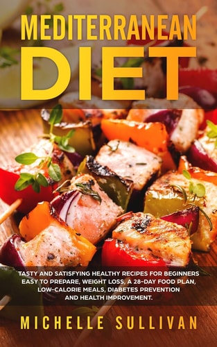 Mediterranean Diet Tasty And Satisfying Healthy Recipes For Beginners Easy To Prepare, Weight Loss, A 28-Day Food Plan, Low-Calorie Meals, Diabetes Prevention And Health Improvement
