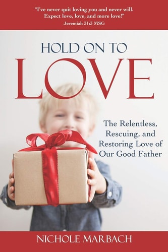 Hold On to Love The Relentless, Rescuing, Restoring Love of Our Good Father