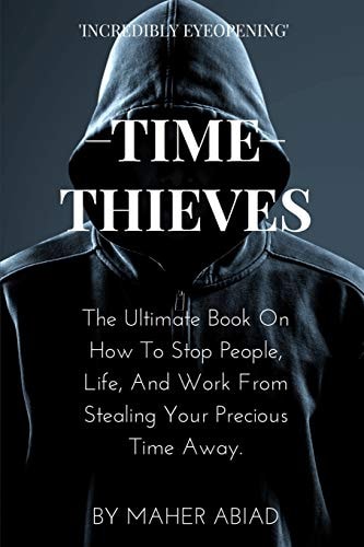 Time Thieves The Ultimate Book On How To Stop People, Life, And Work From Stealing Your Precious Time Away