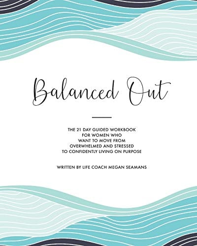 Balanced Out The 21 Day Guided Workbook for Women Who Want to Move from Overwhelmed and Stressed to Confidently Living on Purpose