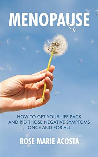 Menopause How to Get Your Life Back and Rid Those Negative Symptoms Once and For All