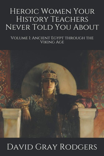 Heroic Women Your History Teachers Never Told You About Volume I: Ancient Egypt Through the Viking Age