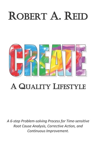 CREATE a Quality Lifestyle A 6-Step Problem-solving Process for Time-sensitive Root Cause Analysis, Corrective Action, and Continuous Improvement
