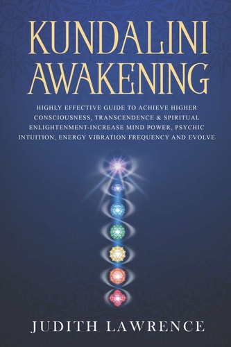 Kundalini Awakening Highly Effective Guide to Achieve Higher Consciousness, Transcendence & Spiritual Enlightenment-Increase Mind Power, Psychic Intuition, Energy Vibration Frequency and Evolve