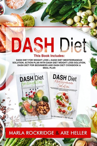Dash Diet This Book Includes: Dash Diet for Weight Loss + Dash Diet Mediterranean Solution. Action Plan with Dash Diet Weight Loss Solution, Dash Diet for Beginners and Dash Diet Cookbook & Meal Plan