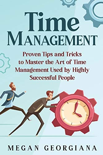 Time Management Proven Tips and Tricks to Master the Art of Time Management Used by Highly Successful People