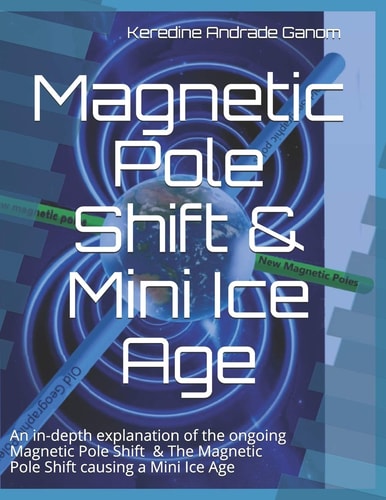Magnetic Pole Shift and Mini Ice Age An In-Depth Explanation of the Ongoing Magnetic Pole Shift and a Mini Ice Age Caused by the Magnetic Pole Shift