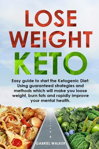 Lose Weight Keto Easy Guide to Start the Ketogenic Diet: Using Guaranteed Strategies and Methods Which Will Make You Loose Weight, Burn Fats and Rapidly Improve Your Mental Health