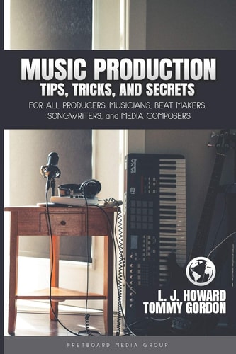 Music Production Tips, Tricks, and Secrets For All Producers, Musicians, Beat Makers, Songwriters, and Media Composers