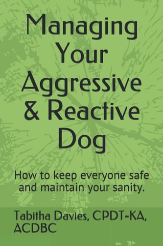 Managing Your Aggressive & Reactive Dog How to Keep You and Your Dog Safe, How to Talk to Your Veterinarian, and Where to Find Professional Help