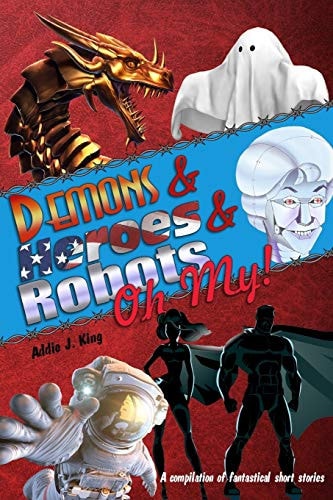 Demons and Heroes and Robots, OH MY! A Compilation of Fantastical Short Stories