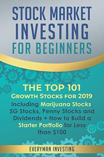 Stock Market Investing for Beginners The Top 101 Growth Stocks for 2019 - Including Marijuana Stocks, 5G Stocks, Penny Stocks and Dividends + How to Build a Starter Portfolio for Less Than $100