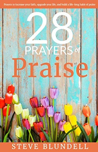 28 Prayers of Praise Prayers to Increase Your Faith, Change Your Life, and Build a Life-Long Habit of Praise