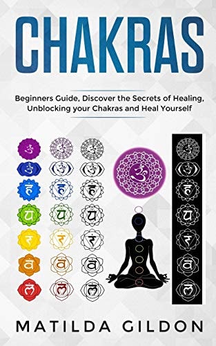 Chakras Beginners Guide, Discover the Secrets of Healing, Unblocking Your Chakras and Heal Yourself