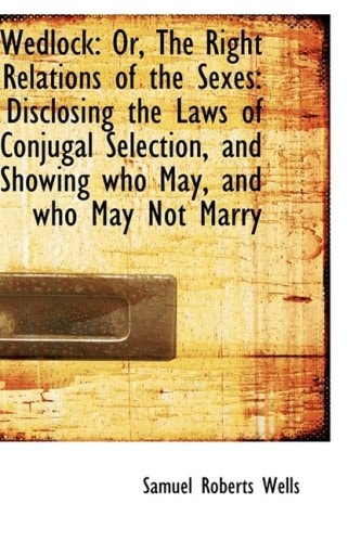 Wedlock: Or, The Right Relations of the Sexes: Disclosing the Laws of Conjugal Selection, and Showin
