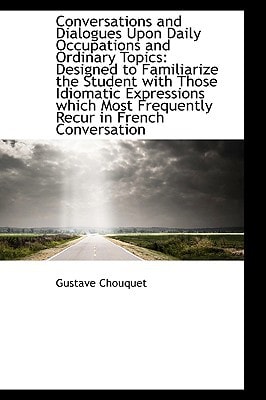 Conversations and Dialogues Upon Daily Occupations and Ordinary Topics: Designed to Familiarize the