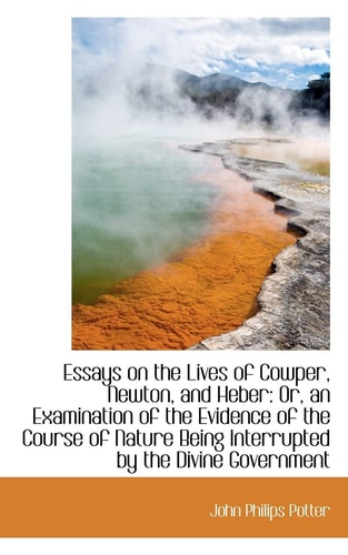 Essays on the Lives of Cowper, Newton, and Heber: Or, an Examination of the Evidence of the Course o