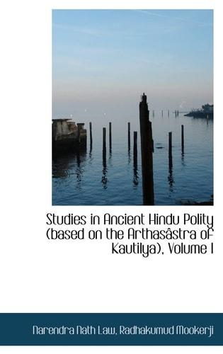 Studies in Ancient Hindu Polity (based on the Arthasâstra of Kautilya), Volume I