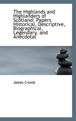 The Highlands and Highlanders of Scotland: Papers Historical, Descriptive, Biographical, Legendary,