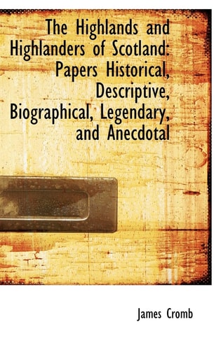 The Highlands and Highlanders of Scotland: Papers Historical, Descriptive, Biographical, Legendary,