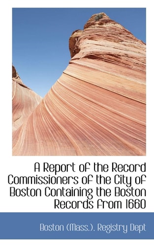 A Report of the Record Commissioners of the City of Boston Containing the Boston Records from 1660