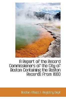 A Report of the Record Commissioners of the City of Boston Containing the Boston Records from 1660