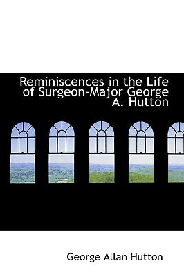 Reminiscences in the Life of Surgeon-Major George A. Hutton
