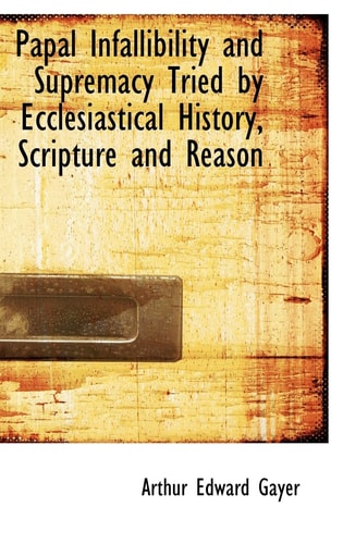 Papal Infallibility and Supremacy Tried by Ecclesiastical History, Scripture and Reason