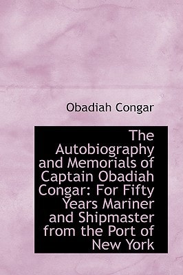 The Autobiography and Memorials of Captain Obadiah Congar: For Fifty Years Mariner and Shipmaster fr