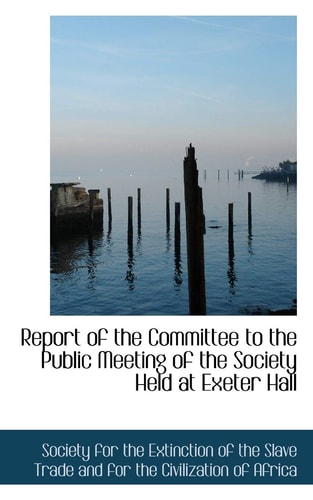 Report of the Committee to the Public Meeting of the Society Held at Exeter Hall