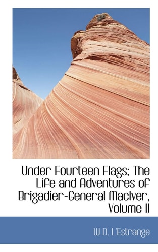 Under Fourteen Flags; The Life and Adventures of Brigadier-General MacIver, Volume II